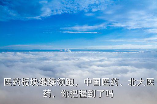 醫(yī)藥板塊繼續(xù)領跑，中國醫(yī)藥、北大醫(yī)藥，你把握到了嗎