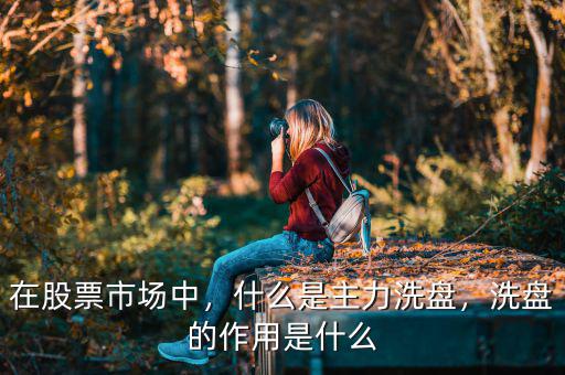 在股票市場中，什么是主力洗盤，洗盤的作用是什么