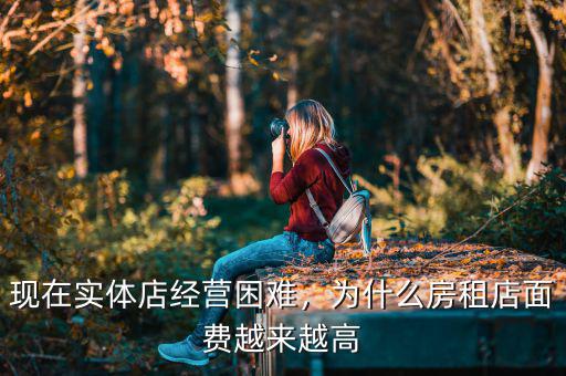 現(xiàn)在實(shí)體店經(jīng)營困難，為什么房租店面費(fèi)越來越高