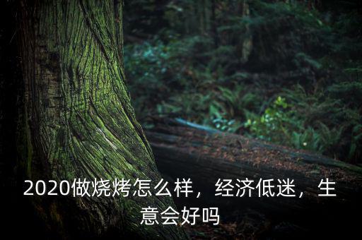 2020做燒烤怎么樣，經濟低迷，生意會好嗎