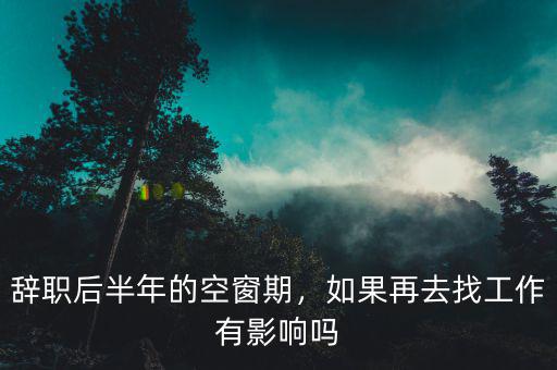 辭職后半年的空窗期，如果再去找工作有影響嗎