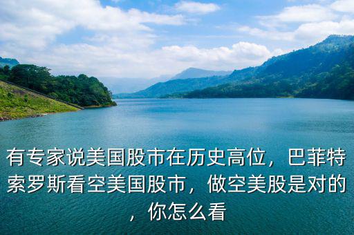 有專家說美國股市在歷史高位，巴菲特索羅斯看空美國股市，做空美股是對的，你怎么看