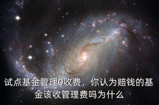 試點(diǎn)基金管理0收費(fèi)，你認(rèn)為賠錢的基金該收管理費(fèi)嗎為什么