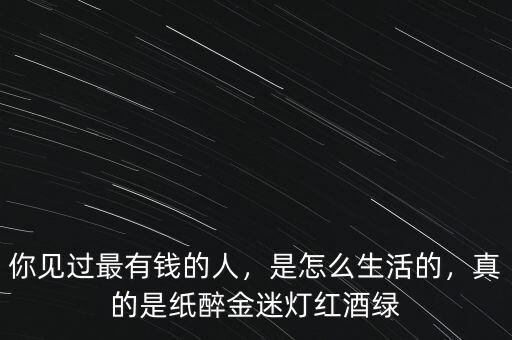 你見過最有錢的人，是怎么生活的，真的是紙醉金迷燈紅酒綠