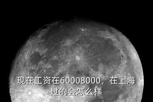 現(xiàn)在工資在60008000，在上海過(guò)的會(huì)怎么樣