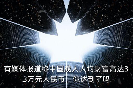 有媒體報(bào)道稱(chēng)中國(guó)成人人均財(cái)富高達(dá)33萬(wàn)元人民幣，你達(dá)到了嗎