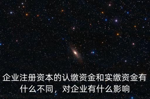 企業(yè)注冊(cè)資本的認(rèn)繳資金和實(shí)繳資金有什么不同，對(duì)企業(yè)有什么影響