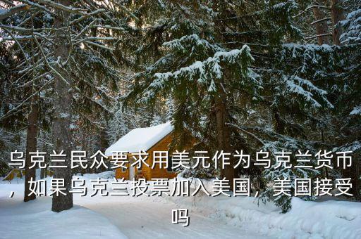 烏克蘭民眾要求用美元作為烏克蘭貨幣，如果烏克蘭投票加入美國，美國接受嗎