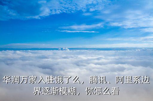 華潤(rùn)萬(wàn)家入駐餓了么，騰訊、阿里系邊界逐漸模糊，你怎么看