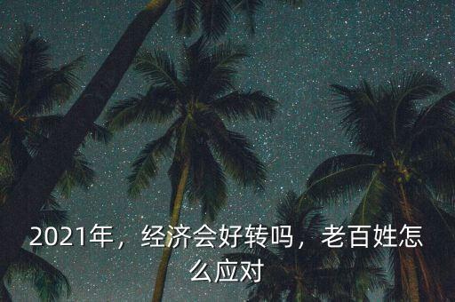 2021年，經濟會好轉嗎，老百姓怎么應對