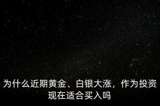 為什么近期黃金、白銀大漲，作為投資現(xiàn)在適合買入嗎