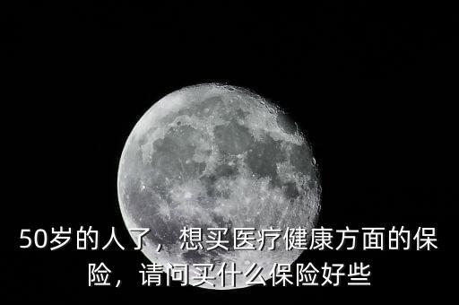 50歲看病怎么樣買(mǎi)保險(xiǎn),50歲女性想買(mǎi)保險(xiǎn)