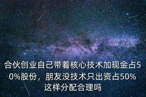 合伙創(chuàng)業(yè)自己帶著核心技術加現(xiàn)金占50%股份，朋友沒技術只出資占50%這樣分配合理嗎