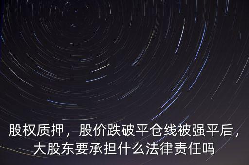 股權(quán)質(zhì)押，股價(jià)跌破平倉線被強(qiáng)平后，大股東要承擔(dān)什么法律責(zé)任嗎