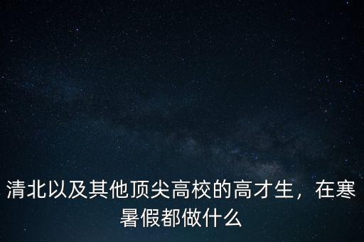 清北以及其他頂尖高校的高才生，在寒暑假都做什么