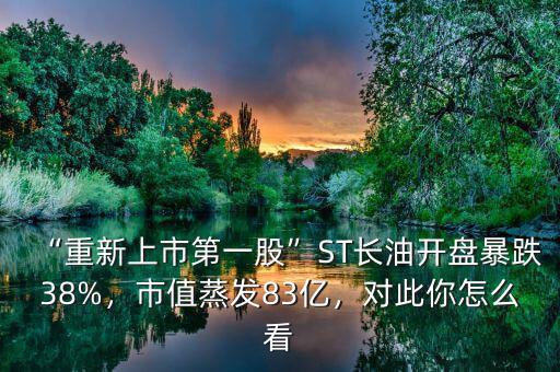 “重新上市第一股”ST長油開盤暴跌38%，市值蒸發(fā)83億，對此你怎么看