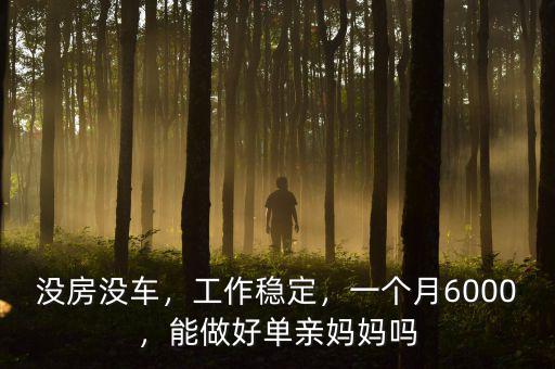 沒房沒車，工作穩(wěn)定，一個(gè)月6000，能做好單親媽媽嗎