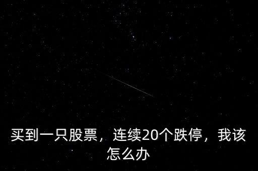 買到一只股票，連續(xù)20個(gè)跌停，我該怎么辦