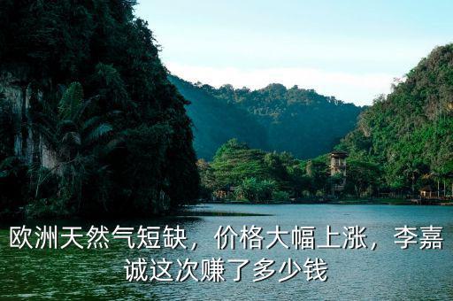 歐洲天然氣短缺，價格大幅上漲，李嘉誠這次賺了多少錢