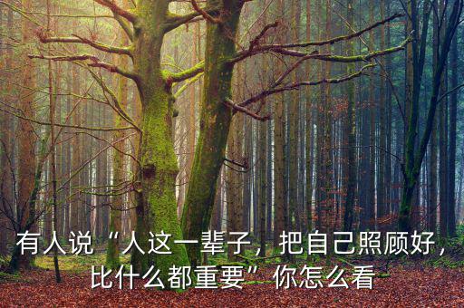 有人說“人這一輩子，把自己照顧好，比什么都重要”你怎么看