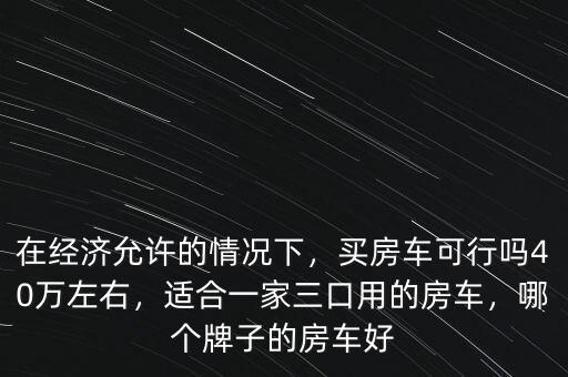在經(jīng)濟(jì)允許的情況下，買房車可行嗎40萬(wàn)左右，適合一家三口用的房車，哪個(gè)牌子的房車好