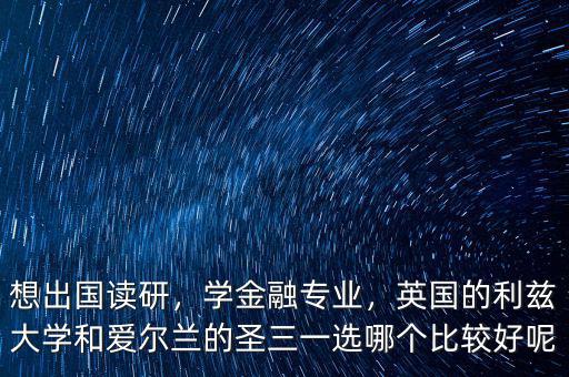 想出國讀研，學(xué)金融專業(yè)，英國的利茲大學(xué)和愛爾蘭的圣三一選哪個(gè)比較好呢