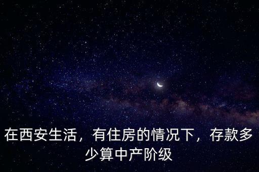 在西安生活，有住房的情況下，存款多少算中產(chǎn)階級