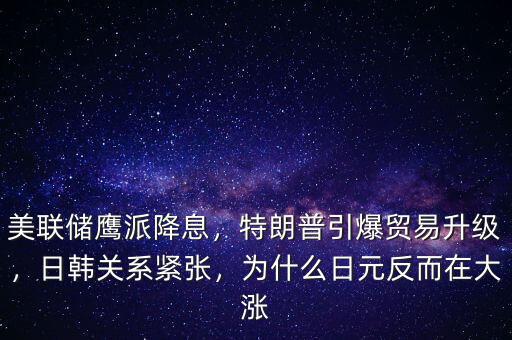 美聯(lián)儲(chǔ)鷹派降息，特朗普引爆貿(mào)易升級(jí)，日韓關(guān)系緊張，為什么日元反而在大漲
