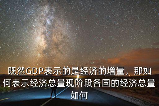既然GDP表示的是經(jīng)濟(jì)的增量，那如何表示經(jīng)濟(jì)總量現(xiàn)階段各國(guó)的經(jīng)濟(jì)總量如何