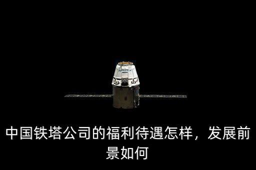 中國鐵塔公司的福利待遇怎樣，發(fā)展前景如何