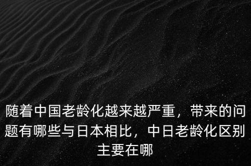 隨著中國老齡化越來越嚴(yán)重，帶來的問題有哪些與日本相比，中日老齡化區(qū)別主要在哪