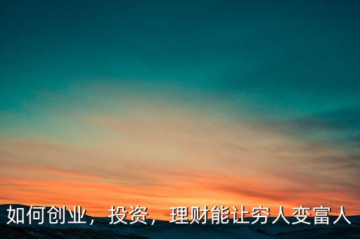 如何創(chuàng)業(yè)，投資，理財(cái)能讓窮人變富人