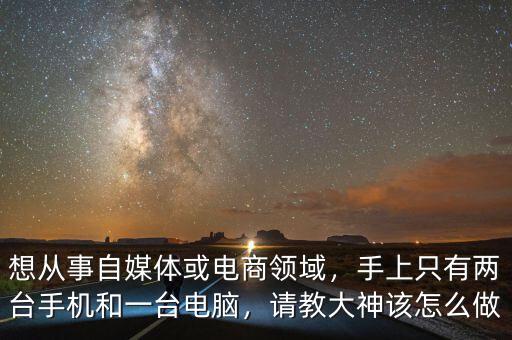 想從事自媒體或電商領(lǐng)域，手上只有兩臺(tái)手機(jī)和一臺(tái)電腦，請(qǐng)教大神該怎么做
