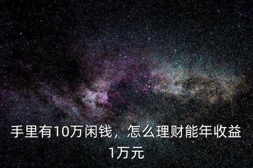 手里有10萬(wàn)閑錢(qián)，怎么理財(cái)能年收益1萬(wàn)元