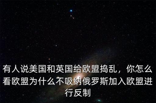 有人說美國和英國給歐盟搗亂，你怎么看歐盟為什么不吸納俄羅斯加入歐盟進(jìn)行反制