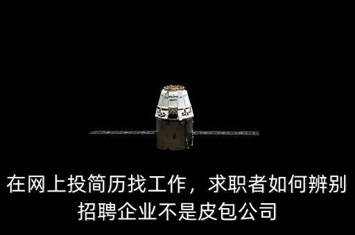 在網(wǎng)上投簡(jiǎn)歷找工作，求職者如何辨別招聘企業(yè)不是皮包公司