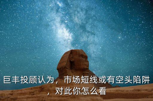 巨豐投顧認(rèn)為，市場(chǎng)短線或有空頭陷阱，對(duì)此你怎么看