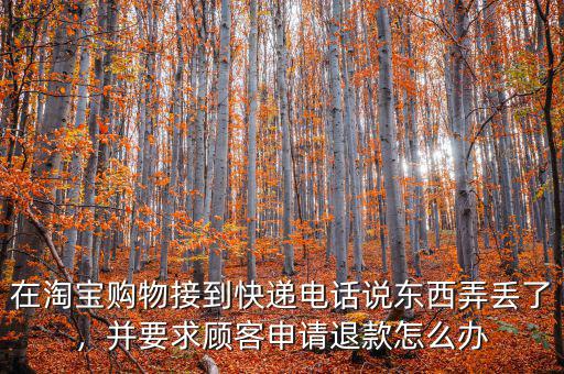 在淘寶購物接到快遞電話說東西弄丟了，并要求顧客申請退款怎么辦