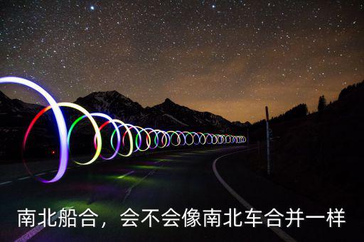 南北船合，會(huì)不會(huì)像南北車合并一樣