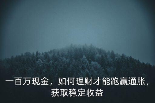 一百萬(wàn)現(xiàn)金，如何理財(cái)才能跑贏通脹，獲取穩(wěn)定收益