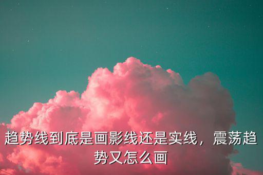 趨勢線到底是畫影線還是實線，震蕩趨勢又怎么畫