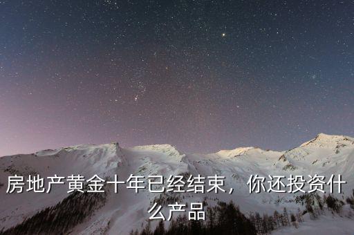 房地產(chǎn)黃金十年已經(jīng)結(jié)束，你還投資什么產(chǎn)品
