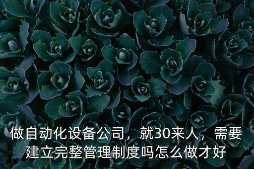 做自動(dòng)化設(shè)備公司，就30來(lái)人，需要建立完整管理制度嗎怎么做才好