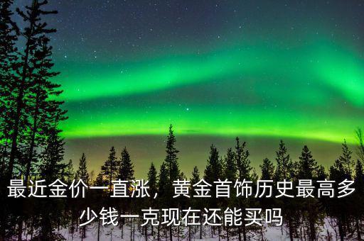 最近金價一直漲，黃金首飾歷史最高多少錢一克現(xiàn)在還能買嗎