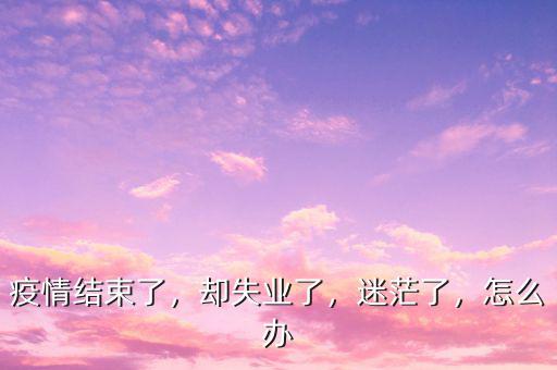 疫情結(jié)束了，卻失業(yè)了，迷茫了，怎么辦