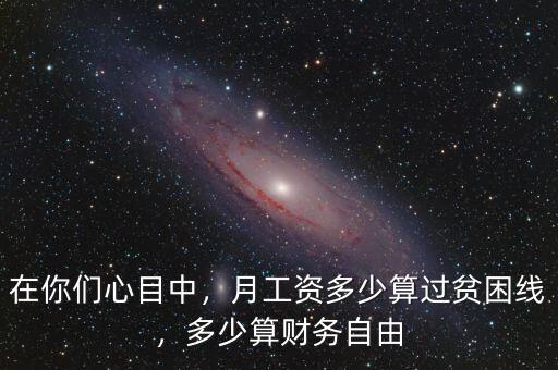 在你們心目中，月工資多少算過貧困線，多少算財務自由
