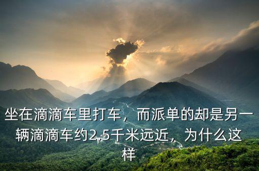 坐在滴滴車?yán)锎蜍?，而派單的卻是另一輛滴滴車約2.5千米遠(yuǎn)近，為什么這樣