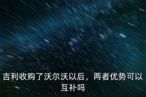 吉利收購(gòu)了沃爾沃以后，兩者優(yōu)勢(shì)可以互補(bǔ)嗎