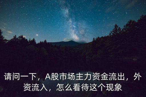 請(qǐng)問(wèn)一下，A股市場(chǎng)主力資金流出，外資流入，怎么看待這個(gè)現(xiàn)象