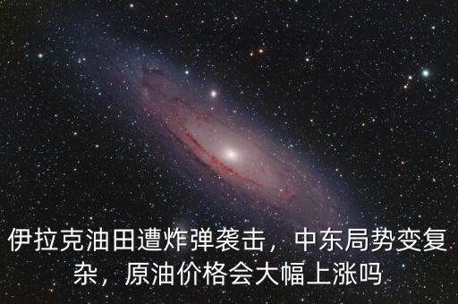 伊拉克油田遭炸彈襲擊，中東局勢(shì)變復(fù)雜，原油價(jià)格會(huì)大幅上漲嗎